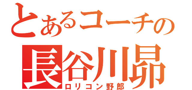 とあるコーチの長谷川昴（ロリコン野郎）