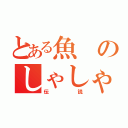 とある魚 のしゃしゃり（伝説）