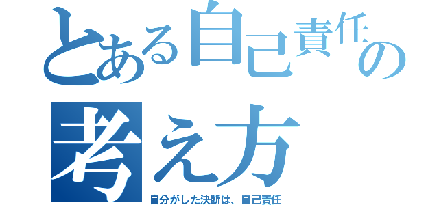 とある自己責任の考え方（自分がした決断は、自己責任）