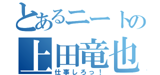 とあるニートの上田竜也（仕事しろっ！）