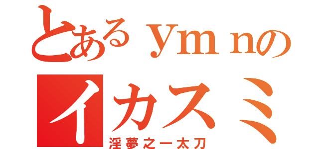 とあるｙｍｎのイカスミ（淫夢之一太刀）