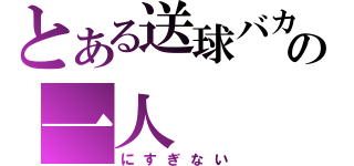 とある送球バカの一人（にすぎない）