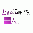 とある送球バカの一人（にすぎない）