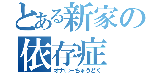 とある新家の依存症（オナ◯ーちゅうどく）