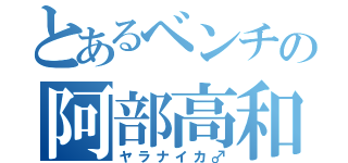 とあるベンチの阿部高和（ヤラナイカ♂）