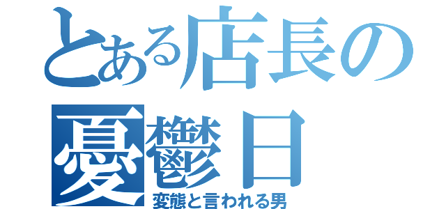 とある店長の憂鬱日（変態と言われる男）