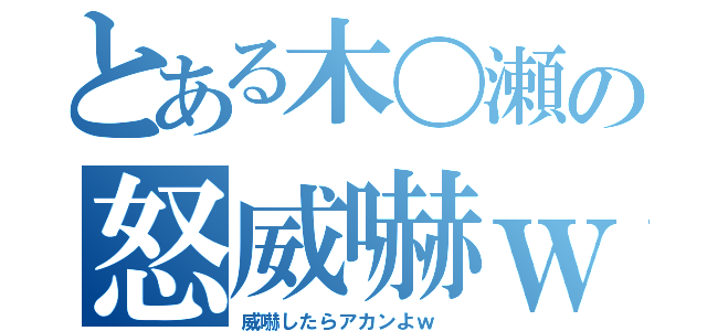 とある木〇瀬の怒威嚇ｗ （威嚇したらアカンよｗ ）