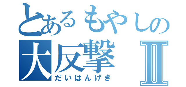 とあるもやしの大反撃Ⅱ（だいはんげき）