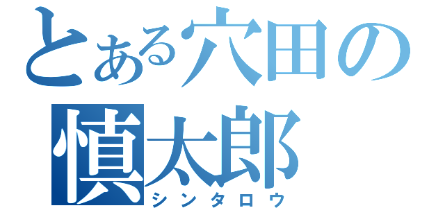 とある穴田の慎太郎（シンタロウ）