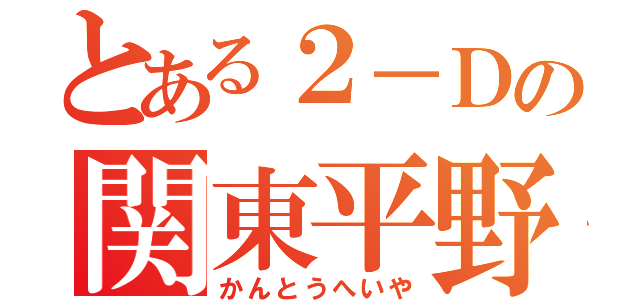 とある２－Ｄの関東平野（かんとうへいや）