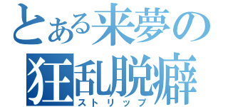 とある来夢の狂乱脱癖（ストリップ）