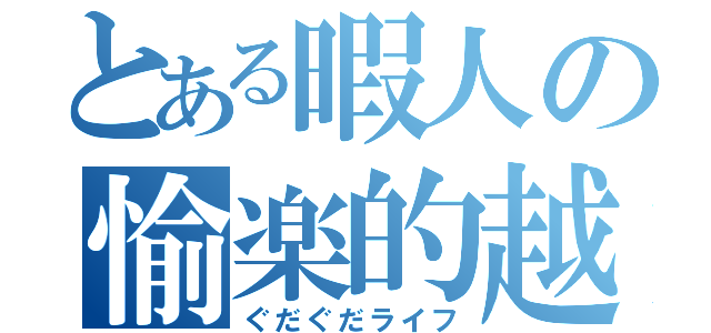 とある暇人の愉楽的越（ぐだぐだライフ）