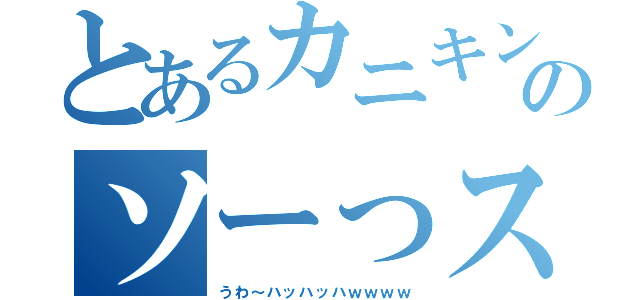 とあるカニキンのソーっスね。（うわ～ハッハッハｗｗｗｗ）