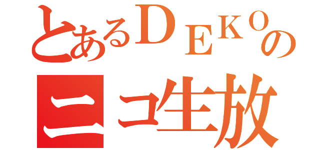 とあるＤＥＫＯのニコ生放送（）