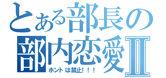 とある部長の部内恋愛Ⅱ（ホントは禁止！！！）