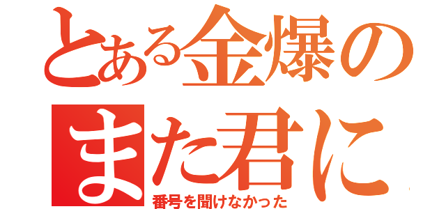 とある金爆のまた君に（番号を聞けなかった）