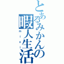 とあるみかんの暇人生活（ｍｉｘｉ）