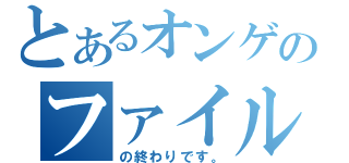 とあるオンゲのファイル（の終わりです。）