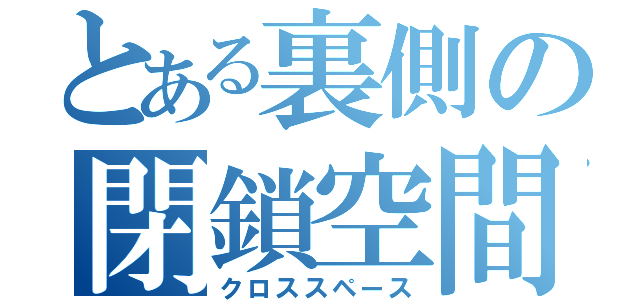 とある裏側の閉鎖空間（クロススペース）