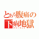 とある腹痛の下痢地獄（ゲリーランド）