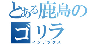 とある鹿島のゴリラ（インデックス）