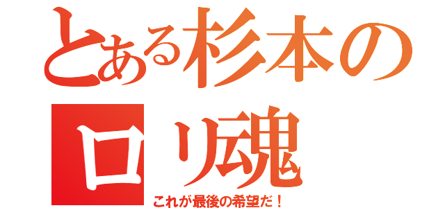 とある杉本のロリ魂（これが最後の希望だ！）