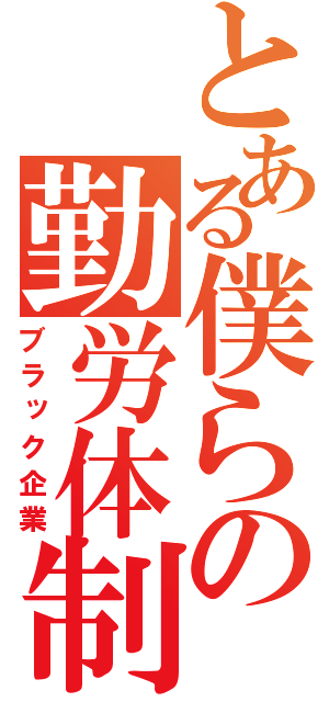 とある僕らの勤労体制（ブラック企業）