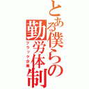 とある僕らの勤労体制（ブラック企業）