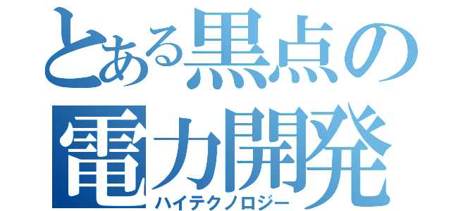 とある黒点の電力開発（ハイテクノロジー）