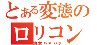 とある変態のロリコン（幼女ハァハァ）