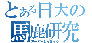 とある日大の馬鹿研究（アーパーけんきゅう）