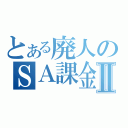 とある廃人のＳＡ課金Ⅱ（）