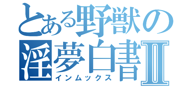 とある野獣の淫夢白書Ⅱ（インムックス）