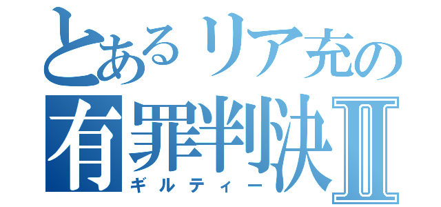 とあるリア充の有罪判決Ⅱ（ギルティー）