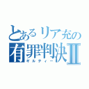 とあるリア充の有罪判決Ⅱ（ギルティー）