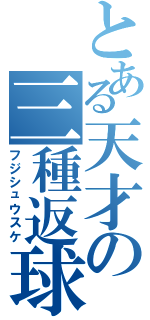 とある天才の三種返球（フジシュウスケ）