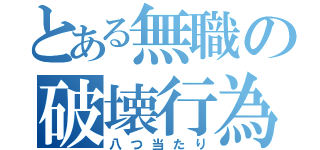 とある無職の破壊行為（八つ当たり）