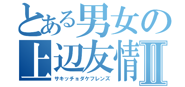 とある男女の上辺友情Ⅱ（サキッチョダケフレンズ）