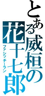 とある威桓の花十七郎（ファシッチーラン）