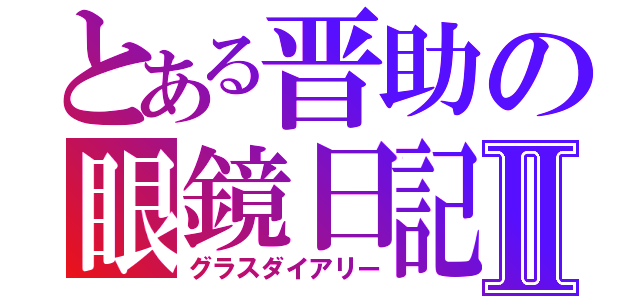 とある晋助の眼鏡日記Ⅱ（グラスダイアリー）