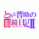 とある晋助の眼鏡日記Ⅱ（グラスダイアリー）