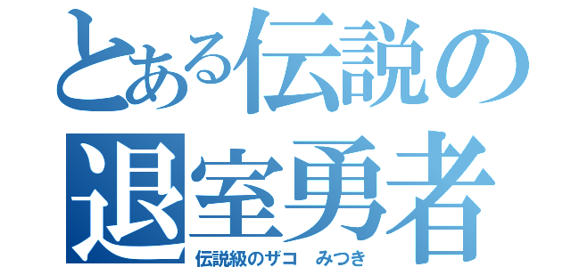 とある伝説の退室勇者（伝説級のザコ　みつき）