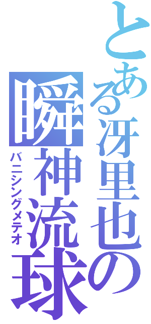 とある冴里也の瞬神流球（バニシングメテオ）