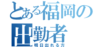 とある福岡の出勤者（明日出れる方）