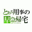 とある用事の早急帰宅（スピードバックホーム）