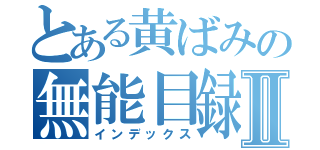 とある黄ばみの無能目録Ⅱ（インデックス）