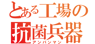 とある工場の抗菌兵器（アンパンマン）