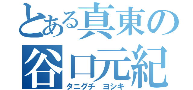 とある真東の谷口元紀（タニグチ　ヨシキ）