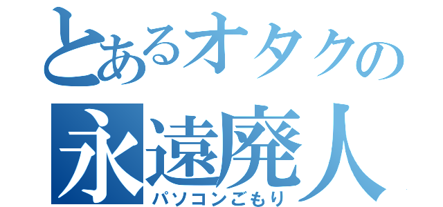 とあるオタクの永遠廃人（パソコンごもり）