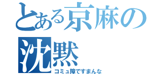 とある京麻の沈黙（コミュ障ですまんな）